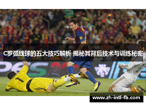 C罗弧线球的五大技巧解析 揭秘其背后技术与训练秘密