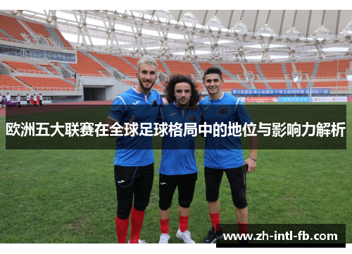 欧洲五大联赛在全球足球格局中的地位与影响力解析
