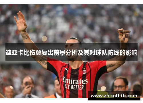 迪亚卡比伤愈复出前景分析及其对球队防线的影响