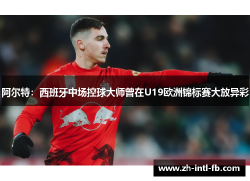 阿尔特:西班牙中场控球大师曾在U19欧洲锦标赛大放异彩