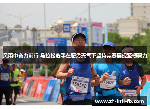 风雨中奋力前行 马拉松选手在恶劣天气下坚持完赛展现坚韧毅力 风雨中奋力前行 马拉松选手在恶劣天气下坚持完赛展现坚韧毅力