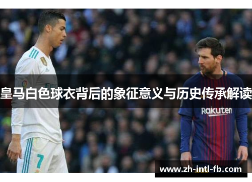 皇马白色球衣背后的象征意义与历史传承解读