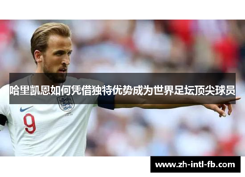 哈里凯恩如何凭借独特优势成为世界足坛顶尖球员