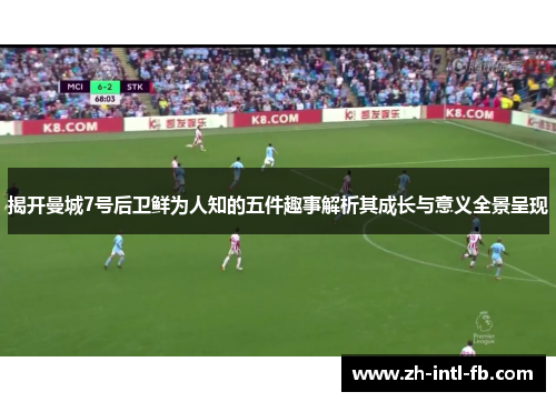 揭开曼城7号后卫鲜为人知的五件趣事解析其成长与意义全景呈现 揭开曼城7号后卫鲜为人知的五件趣事解析其成长与意义全景呈现