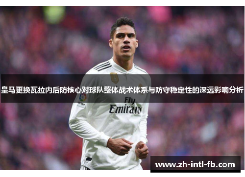 皇马更换瓦拉内后防核心对球队整体战术体系与防守稳定性的深远影响分析