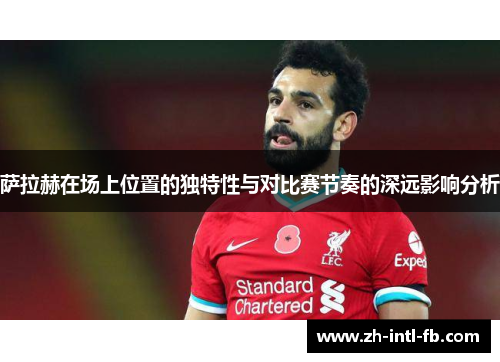 萨拉赫在场上位置的独特性与对比赛节奏的深远影响分析