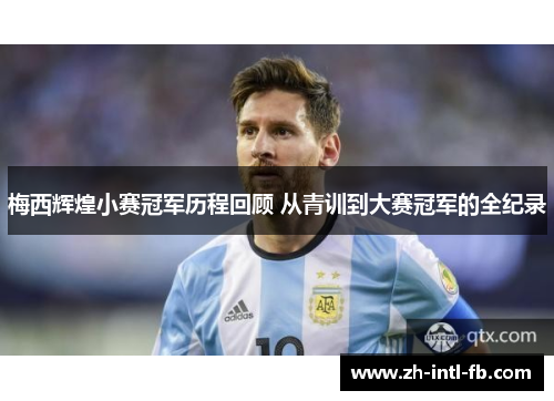 梅西辉煌小赛冠军历程回顾 从青训到大赛冠军的全纪录