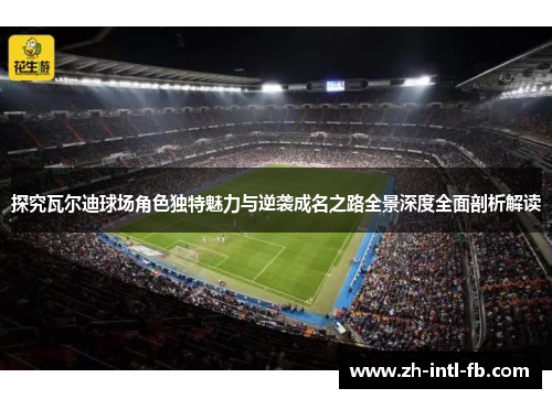 探究瓦尔迪球场角色独特魅力与逆袭成名之路全景深度全面剖析解读