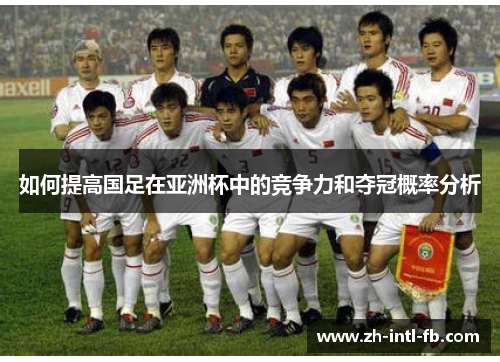 如何提高国足在亚洲杯中的竞争力和夺冠概率分析 如何提高国足在亚洲杯中的竞争力和夺冠概率分析