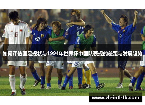 如何评估国足现状与1994年世界杯中国队表现的差距与发展趋势