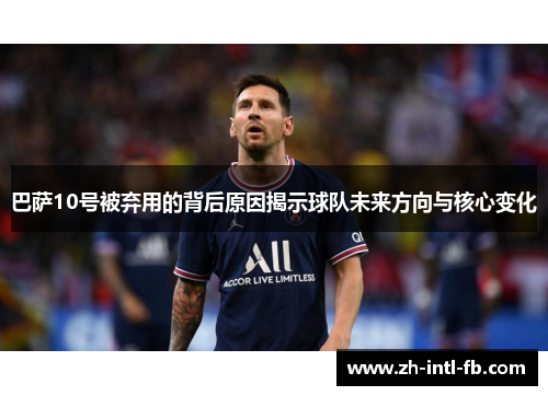 巴萨10号被弃用的背后原因揭示球队未来方向与核心变化 巴萨10号被弃用的背后原因揭示球队未来方向与核心变化