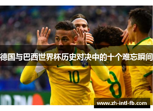 德国与巴西世界杯历史对决中的十个难忘瞬间