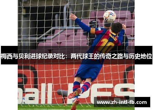 梅西与贝利进球纪录对比：两代球王的传奇之路与历史地位