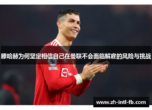 滕哈赫为何坚定相信自己在曼联不会面临解雇的风险与挑战 滕哈赫为何坚定相信自己在曼联不会面临解雇的风险与挑战