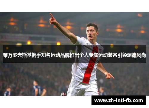 莱万多夫斯基携手知名运动品牌推出个人专属运动装备引领潮流风尚