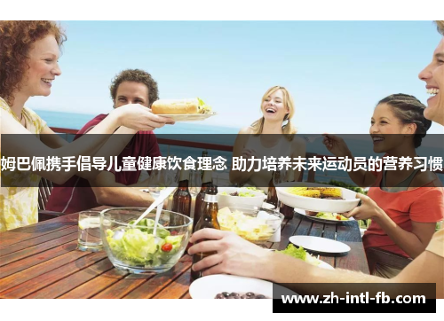 姆巴佩携手倡导儿童健康饮食理念 助力培养未来运动员的营养习惯