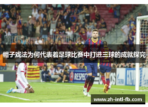 帽子戏法为何代表着足球比赛中打进三球的成就探究