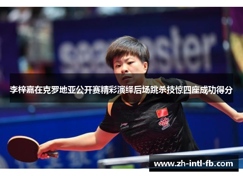 李梓嘉在克罗地亚公开赛精彩演绎后场跳杀技惊四座成功得分