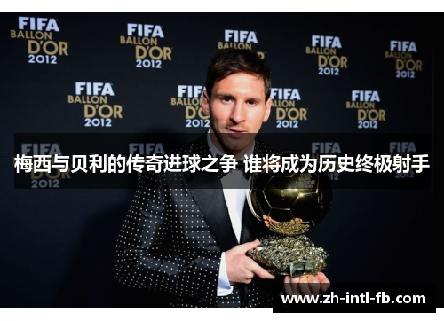 梅西与贝利的传奇进球之争 谁将成为历史终极射手