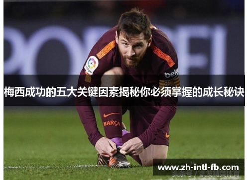 梅西成功的五大关键因素揭秘你必须掌握的成长秘诀 梅西成功的五大关键因素揭秘你必须掌握的成长秘诀