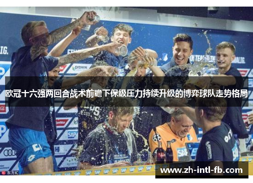 欧冠十六强两回合战术前瞻下保级压力持续升级的博弈球队走势格局