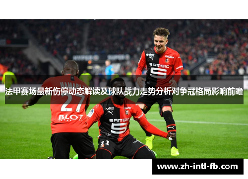 法甲赛场最新伤停动态解读及球队战力走势分析对争冠格局影响前瞻