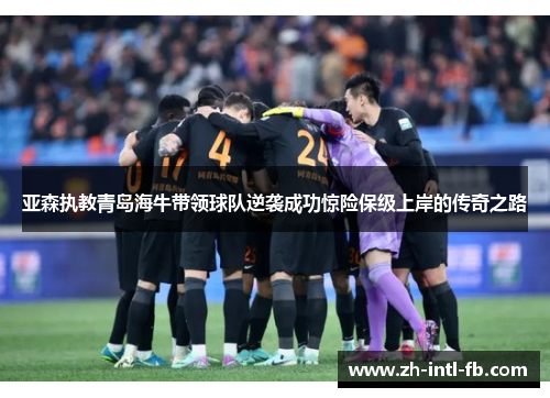 亚森执教青岛海牛带领球队逆袭成功惊险保级上岸的传奇之路