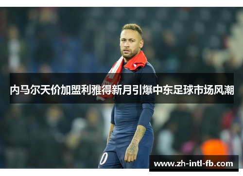 内马尔天价加盟利雅得新月引爆中东足球市场风潮
