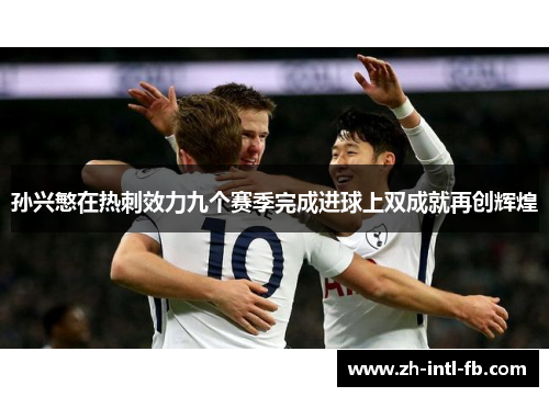 孙兴慜在热刺效力九个赛季完成进球上双成就再创辉煌 孙兴慜在热刺效力九个赛季完成进球上双成就再创辉煌