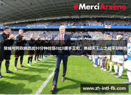 曼城与阿森纳激战90分钟终场0比0握手言和,英超天王山之战平分秋色 曼城与阿森纳激战90分钟终场0比0握手言和,英超天王山之战平分秋色