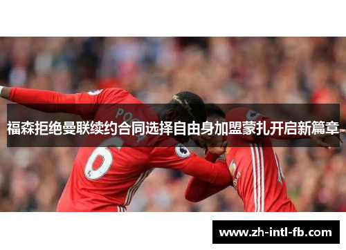 福森拒绝曼联续约合同选择自由身加盟蒙扎开启新篇章