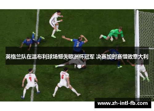 英格兰队在温布利球场憾失欧洲杯冠军 决赛加时赛惜败意大利 英格兰队在温布利球场憾失欧洲杯冠军 决赛加时赛惜败意大利