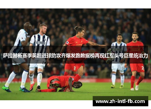 萨拉赫新赛季英超进球助攻齐爆发跑数据榜再现红军头号巨星统治力