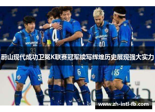 蔚山现代成功卫冕K联赛冠军续写辉煌历史展现强大实力