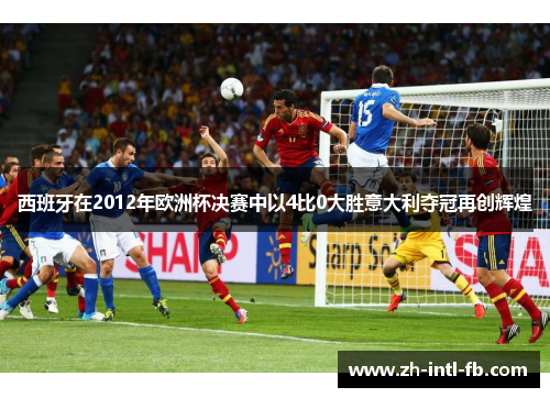 西班牙在2012年欧洲杯决赛中以4比0大胜意大利夺冠再创辉煌