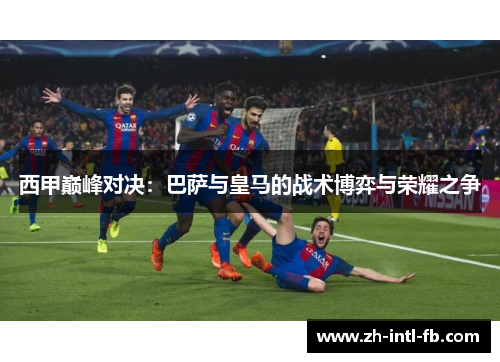 西甲巅峰对决：巴萨与皇马的战术博弈与荣耀之争