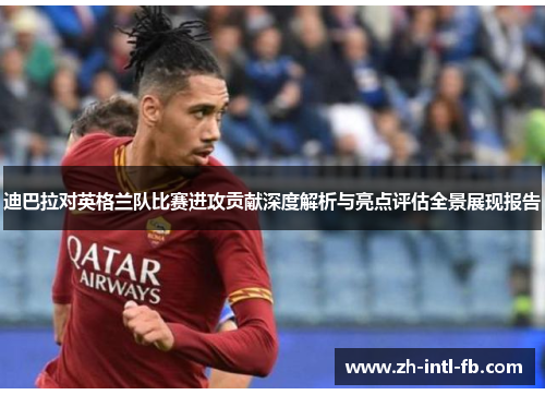 迪巴拉对英格兰队比赛进攻贡献深度解析与亮点评估全景展现报告