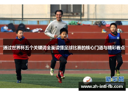 通过世界杯五个关键词全面读懂足球比赛的核心门道与精彩看点