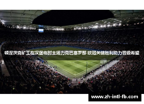 顿涅茨克矿工在汉堡临时主场力克巴塞罗那 欧冠关键胜利助力晋级希望