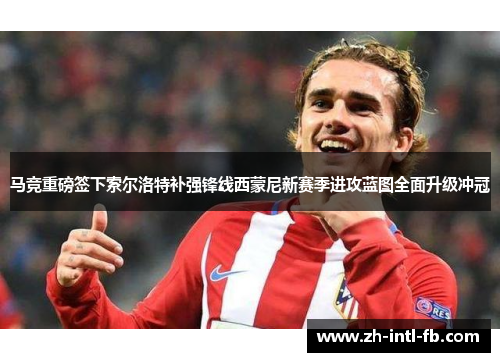 马竞重磅签下索尔洛特补强锋线西蒙尼新赛季进攻蓝图全面升级冲冠