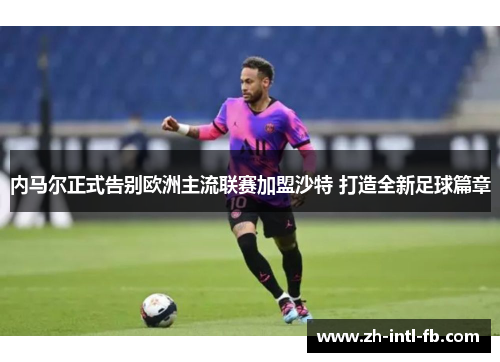 内马尔正式告别欧洲主流联赛加盟沙特 打造全新足球篇章
