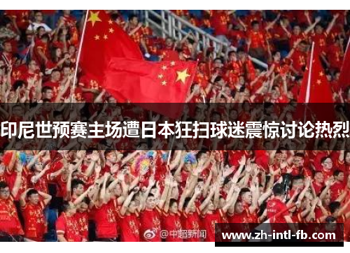 印尼世预赛主场遭日本狂扫球迷震惊讨论热烈