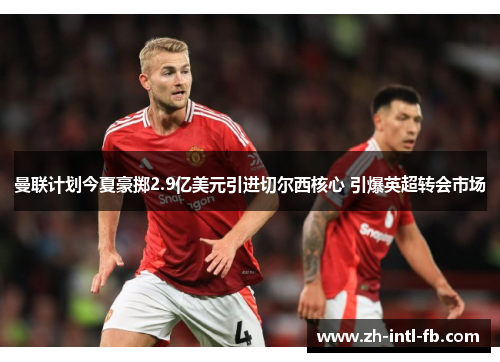 曼联计划今夏豪掷2.9亿美元引进切尔西核心 引爆英超转会市场 曼联计划今夏豪掷2.9亿美元引进切尔西核心 引爆英超转会市场