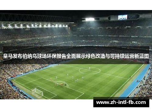 皇马发布伯纳乌球场环保报告全面展示绿色改造与可持续运营新蓝图 皇马发布伯纳乌球场环保报告全面展示绿色改造与可持续运营新蓝图