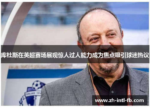 库杜斯在英超赛场展现惊人过人能力成为焦点吸引球迷热议 库杜斯在英超赛场展现惊人过人能力成为焦点吸引球迷热议