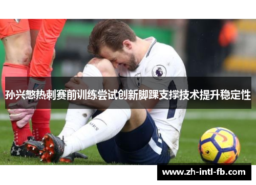 孙兴慜热刺赛前训练尝试创新脚踝支撑技术提升稳定性 孙兴慜热刺赛前训练尝试创新脚踝支撑技术提升稳定性