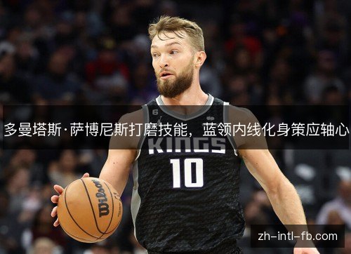 多曼塔斯·萨博尼斯打磨技能，蓝领内线化身策应轴心
