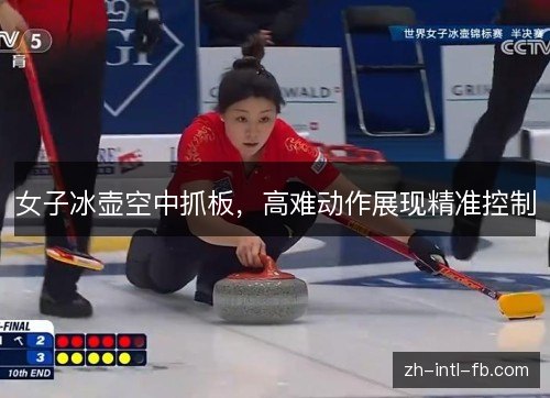 女子冰壶空中抓板,高难动作展现精准控制 女子冰壶空中抓板,高难动作展现精准控制